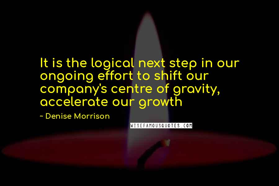 Denise Morrison Quotes: It is the logical next step in our ongoing effort to shift our company's centre of gravity, accelerate our growth