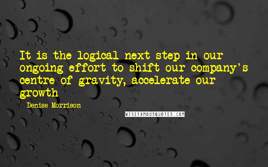 Denise Morrison Quotes: It is the logical next step in our ongoing effort to shift our company's centre of gravity, accelerate our growth