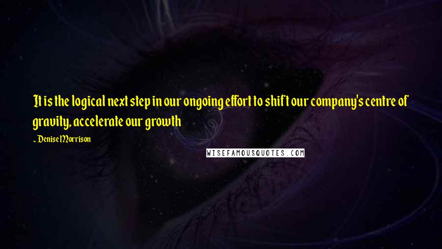 Denise Morrison Quotes: It is the logical next step in our ongoing effort to shift our company's centre of gravity, accelerate our growth