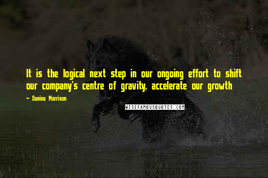 Denise Morrison Quotes: It is the logical next step in our ongoing effort to shift our company's centre of gravity, accelerate our growth