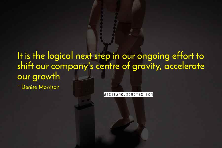 Denise Morrison Quotes: It is the logical next step in our ongoing effort to shift our company's centre of gravity, accelerate our growth