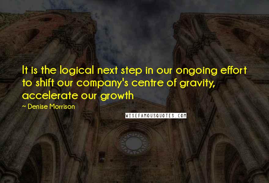 Denise Morrison Quotes: It is the logical next step in our ongoing effort to shift our company's centre of gravity, accelerate our growth