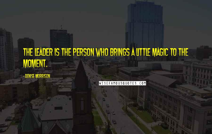 Denise Morrison Quotes: The leader is the person who brings a little magic to the moment.