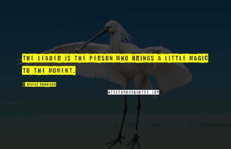 Denise Morrison Quotes: The leader is the person who brings a little magic to the moment.
