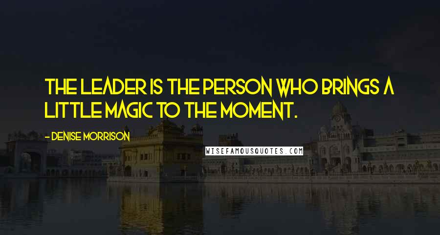 Denise Morrison Quotes: The leader is the person who brings a little magic to the moment.
