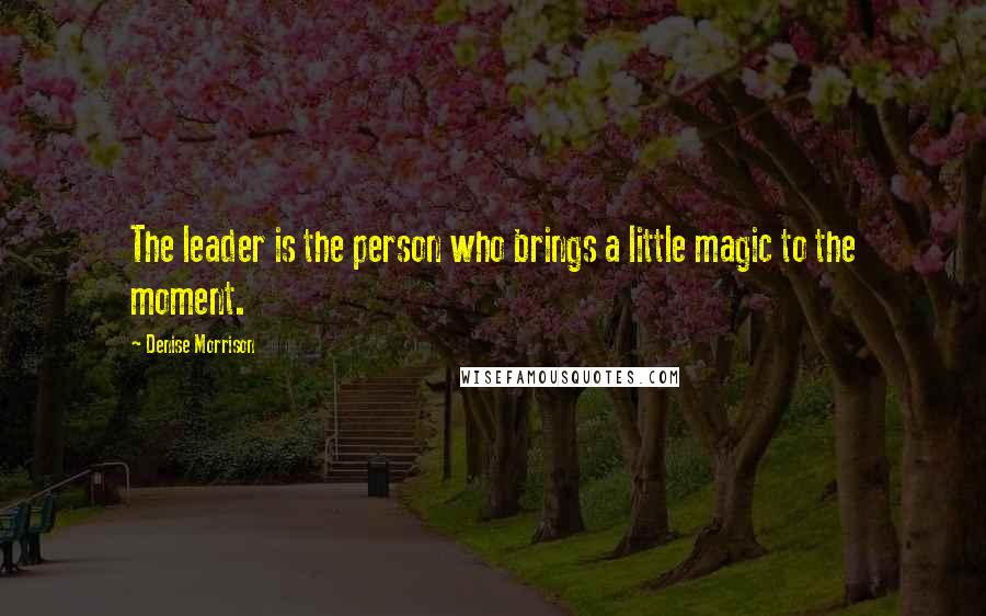 Denise Morrison Quotes: The leader is the person who brings a little magic to the moment.