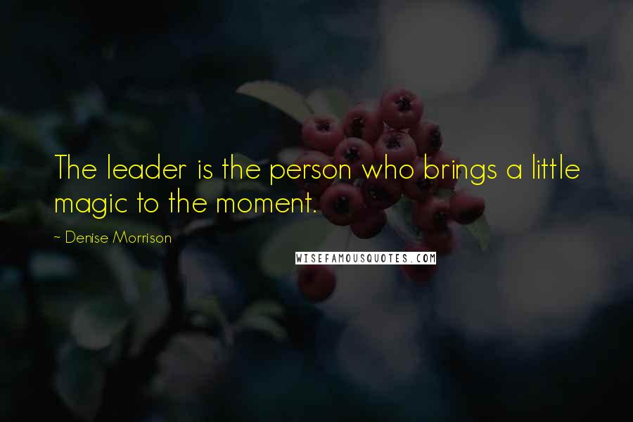 Denise Morrison Quotes: The leader is the person who brings a little magic to the moment.