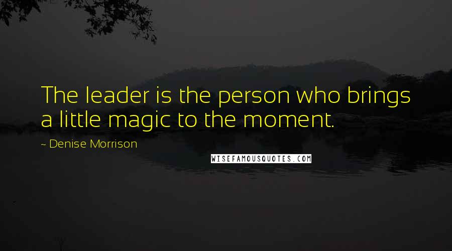 Denise Morrison Quotes: The leader is the person who brings a little magic to the moment.