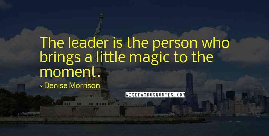 Denise Morrison Quotes: The leader is the person who brings a little magic to the moment.