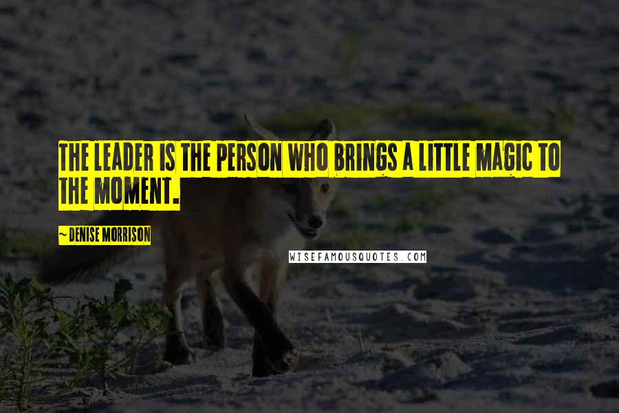 Denise Morrison Quotes: The leader is the person who brings a little magic to the moment.