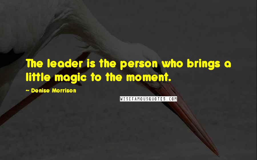 Denise Morrison Quotes: The leader is the person who brings a little magic to the moment.