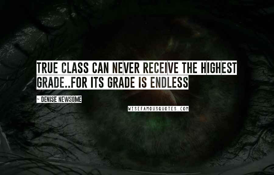 Denise Newsome Quotes: True class can never receive the highest grade..for its grade is endless