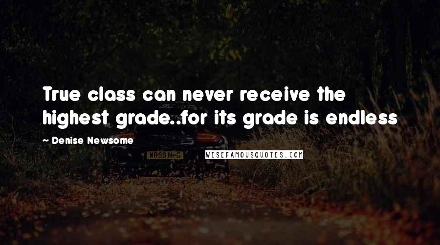 Denise Newsome Quotes: True class can never receive the highest grade..for its grade is endless