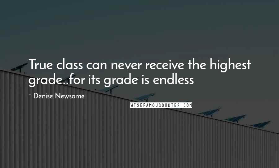 Denise Newsome Quotes: True class can never receive the highest grade..for its grade is endless