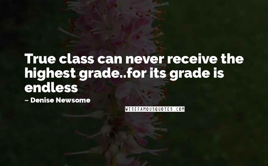 Denise Newsome Quotes: True class can never receive the highest grade..for its grade is endless