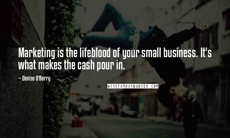 Denise O'Berry Quotes: Marketing is the lifeblood of your small business. It's what makes the cash pour in.