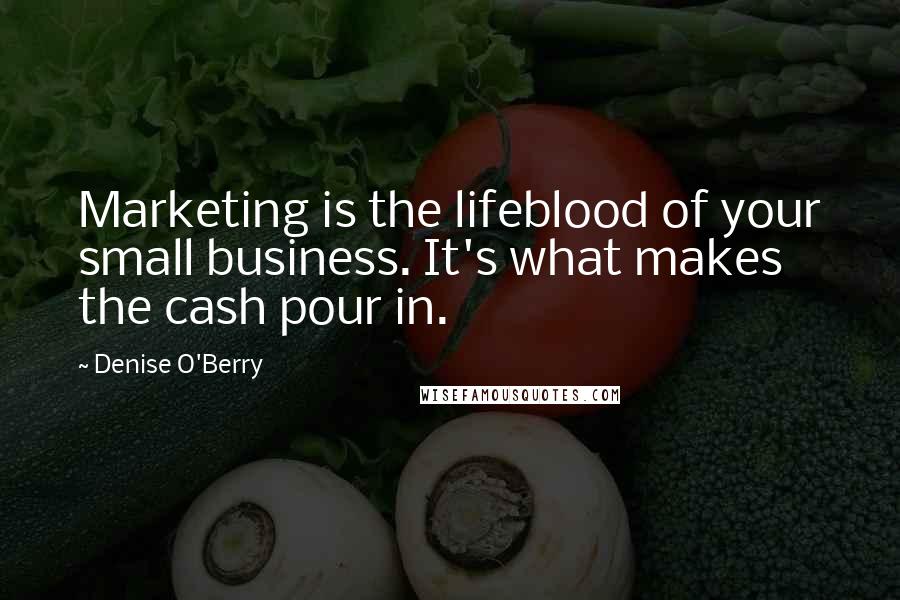 Denise O'Berry Quotes: Marketing is the lifeblood of your small business. It's what makes the cash pour in.