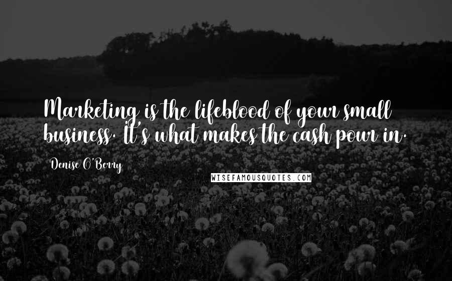 Denise O'Berry Quotes: Marketing is the lifeblood of your small business. It's what makes the cash pour in.