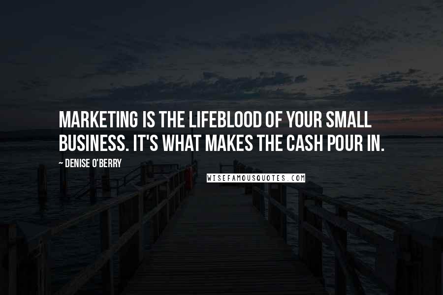 Denise O'Berry Quotes: Marketing is the lifeblood of your small business. It's what makes the cash pour in.