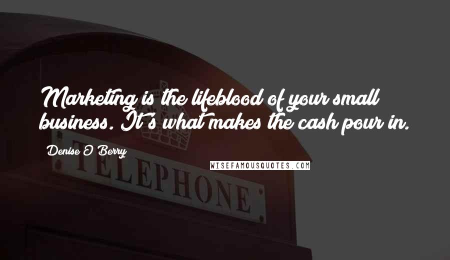 Denise O'Berry Quotes: Marketing is the lifeblood of your small business. It's what makes the cash pour in.