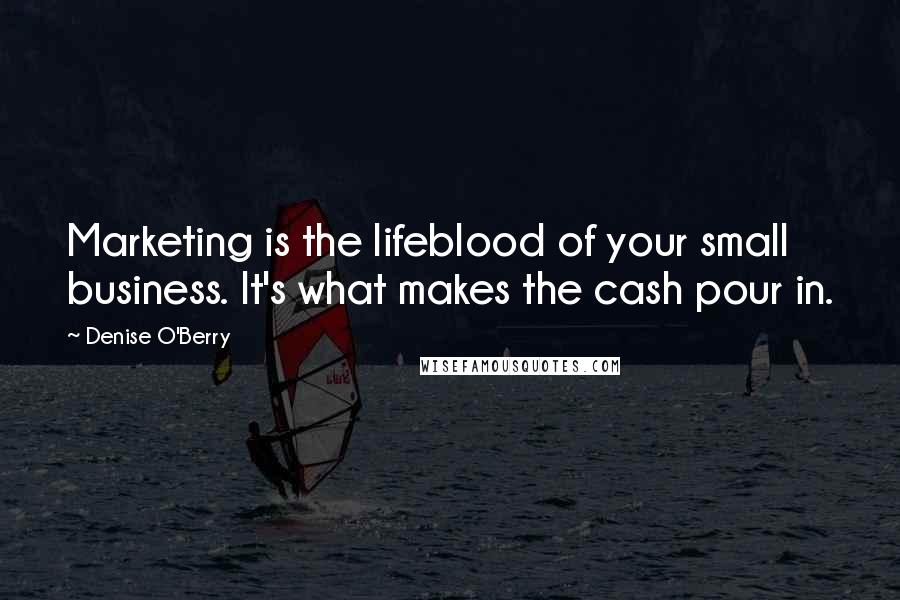 Denise O'Berry Quotes: Marketing is the lifeblood of your small business. It's what makes the cash pour in.