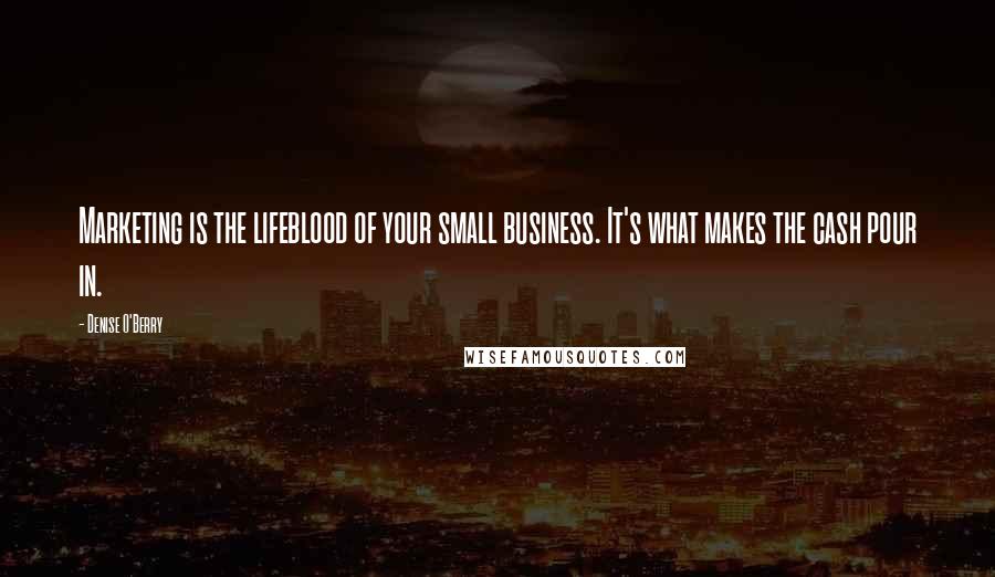 Denise O'Berry Quotes: Marketing is the lifeblood of your small business. It's what makes the cash pour in.