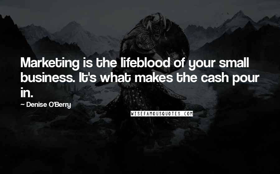 Denise O'Berry Quotes: Marketing is the lifeblood of your small business. It's what makes the cash pour in.