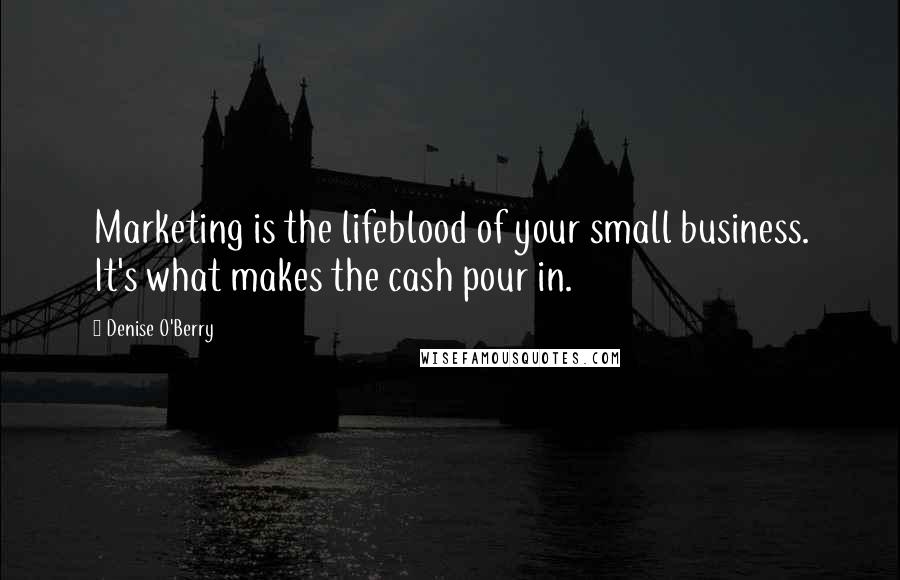 Denise O'Berry Quotes: Marketing is the lifeblood of your small business. It's what makes the cash pour in.