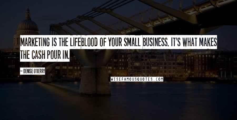 Denise O'Berry Quotes: Marketing is the lifeblood of your small business. It's what makes the cash pour in.