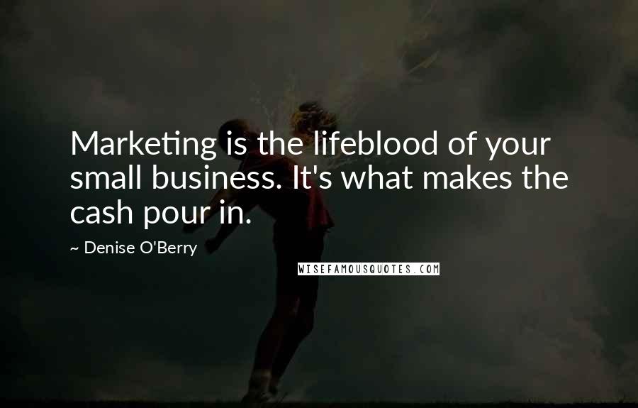 Denise O'Berry Quotes: Marketing is the lifeblood of your small business. It's what makes the cash pour in.