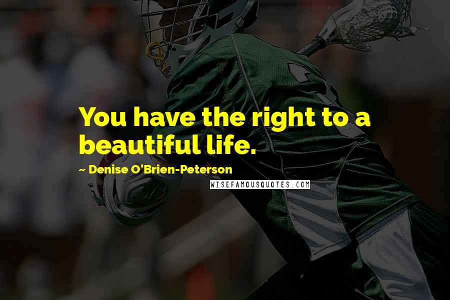 Denise O'Brien-Peterson Quotes: You have the right to a beautiful life.