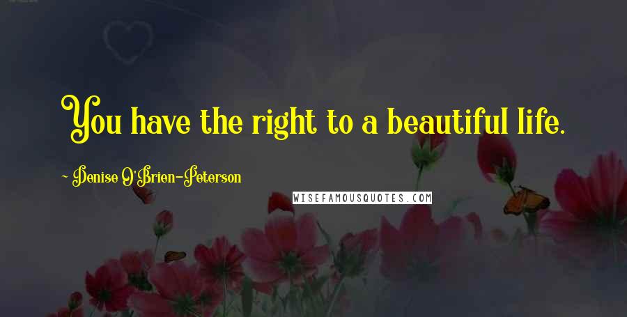 Denise O'Brien-Peterson Quotes: You have the right to a beautiful life.
