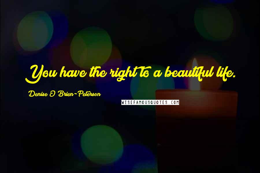Denise O'Brien-Peterson Quotes: You have the right to a beautiful life.