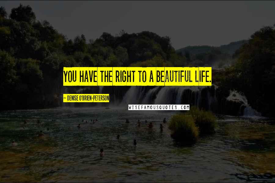 Denise O'Brien-Peterson Quotes: You have the right to a beautiful life.