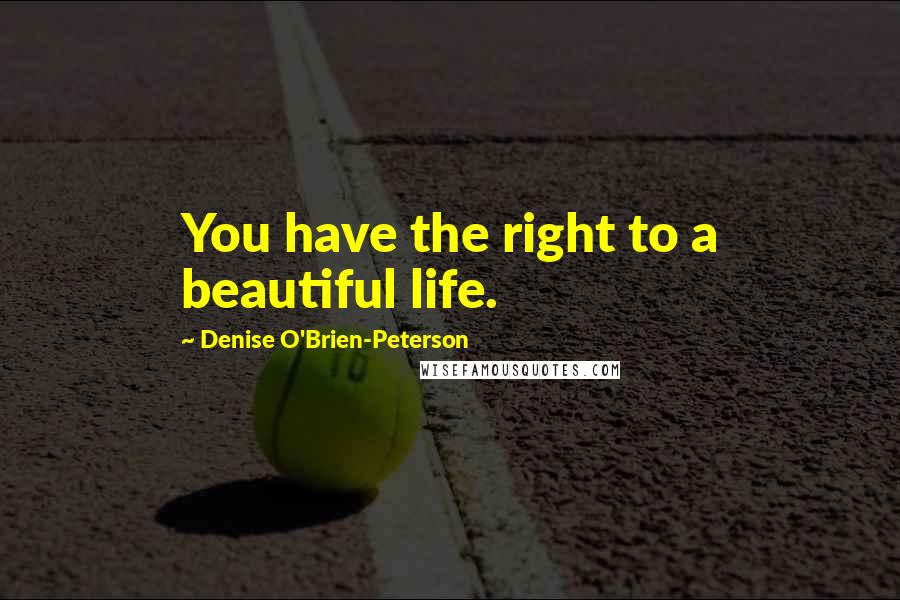 Denise O'Brien-Peterson Quotes: You have the right to a beautiful life.