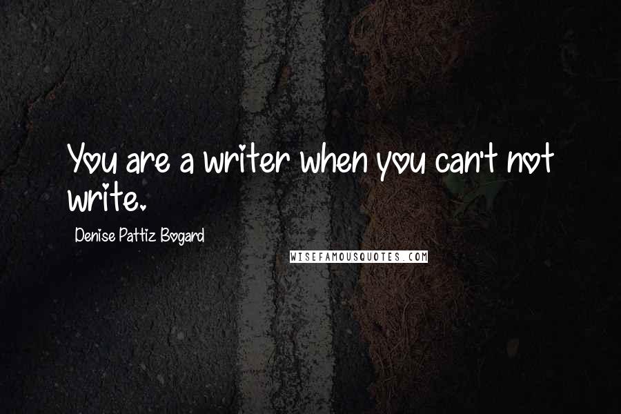 Denise Pattiz Bogard Quotes: You are a writer when you can't not write.