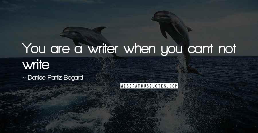 Denise Pattiz Bogard Quotes: You are a writer when you can't not write.