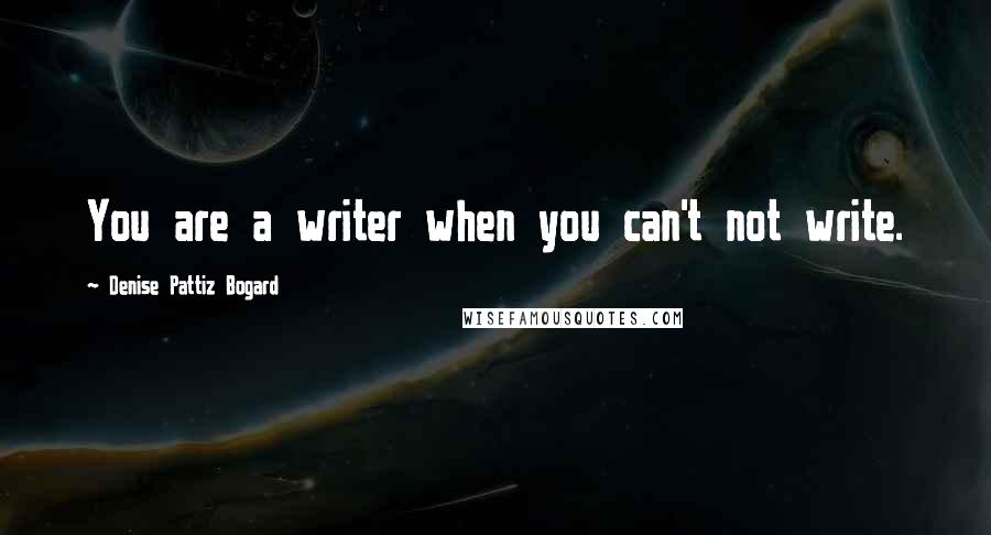 Denise Pattiz Bogard Quotes: You are a writer when you can't not write.