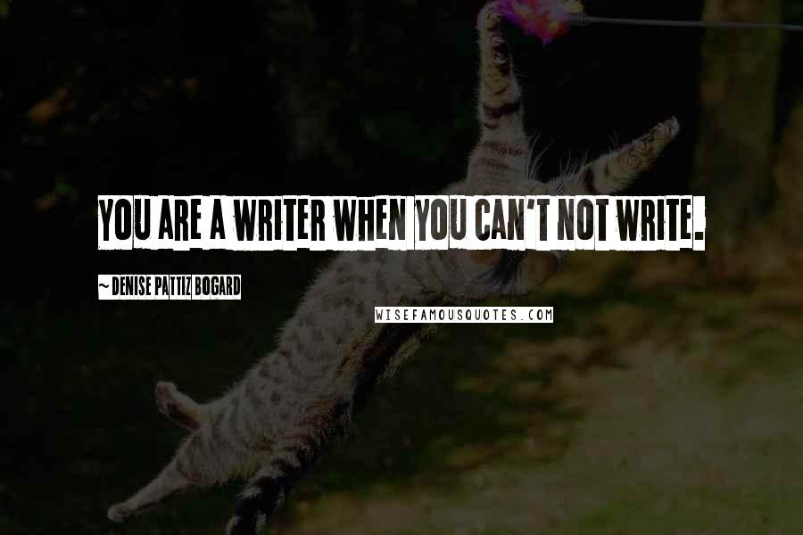 Denise Pattiz Bogard Quotes: You are a writer when you can't not write.