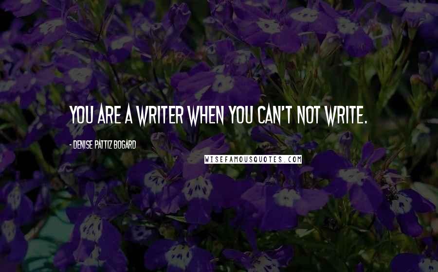 Denise Pattiz Bogard Quotes: You are a writer when you can't not write.