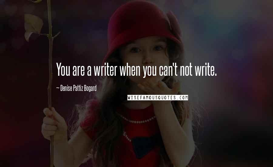 Denise Pattiz Bogard Quotes: You are a writer when you can't not write.