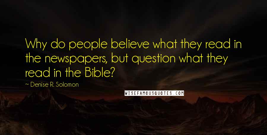 Denise R. Solomon Quotes: Why do people believe what they read in the newspapers, but question what they read in the Bible?