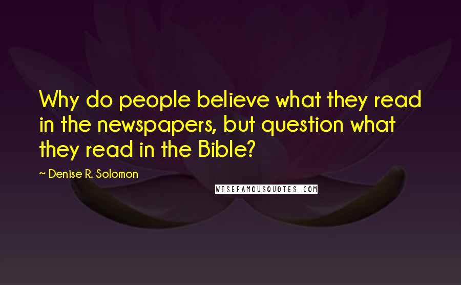 Denise R. Solomon Quotes: Why do people believe what they read in the newspapers, but question what they read in the Bible?