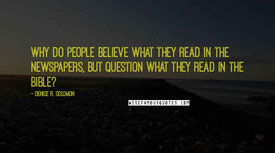 Denise R. Solomon Quotes: Why do people believe what they read in the newspapers, but question what they read in the Bible?