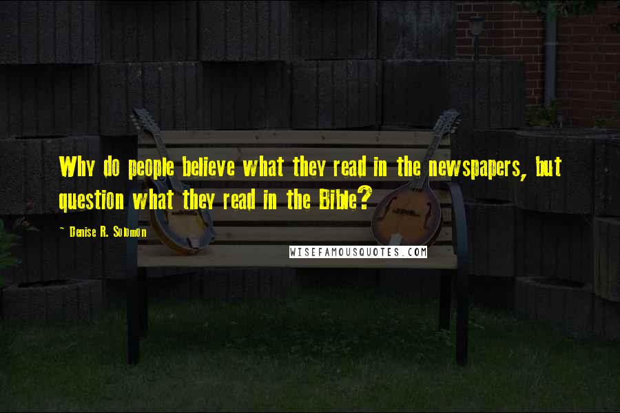 Denise R. Solomon Quotes: Why do people believe what they read in the newspapers, but question what they read in the Bible?