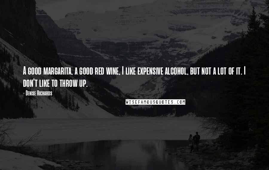 Denise Richards Quotes: A good margarita, a good red wine, I like expensive alcohol, but not a lot of it. I don't like to throw up.