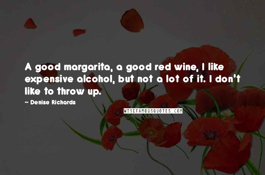 Denise Richards Quotes: A good margarita, a good red wine, I like expensive alcohol, but not a lot of it. I don't like to throw up.