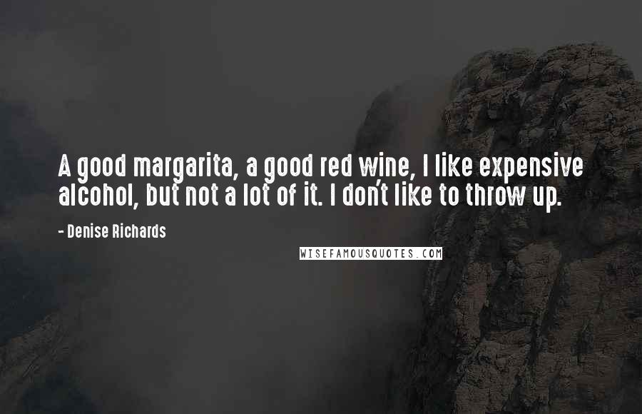 Denise Richards Quotes: A good margarita, a good red wine, I like expensive alcohol, but not a lot of it. I don't like to throw up.