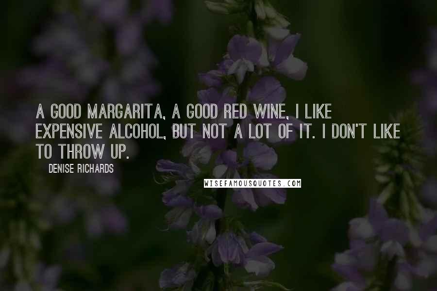 Denise Richards Quotes: A good margarita, a good red wine, I like expensive alcohol, but not a lot of it. I don't like to throw up.