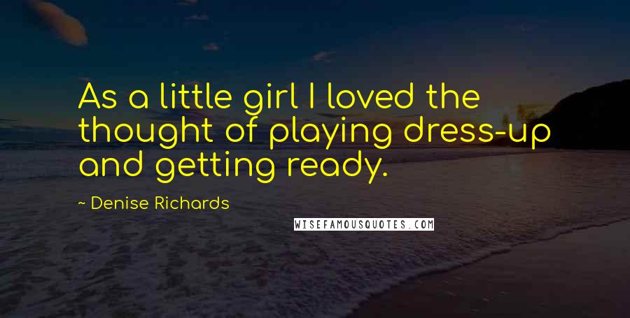 Denise Richards Quotes: As a little girl I loved the thought of playing dress-up and getting ready.